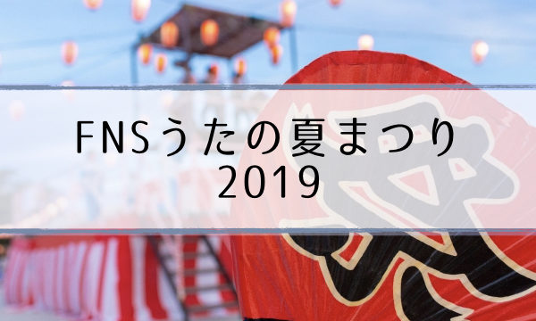 19fnsうたの夏まつり 出演者 最新タイムテーブル 名曲メドレー紹介 超合理的 Cho Gouriteki